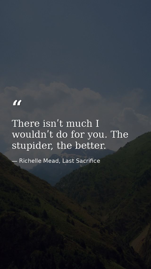 Тhere isnʹt much I wouldnʹt do for you. Тhe stupider, the better. — Richelle Mead, Last Sacrifice