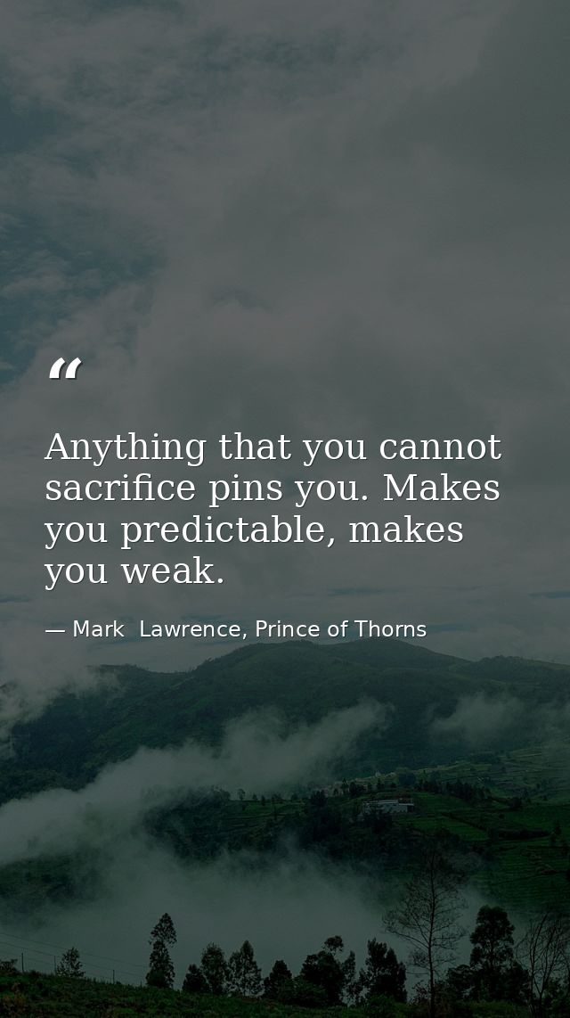 Anything that you cannot sacrifice pins you. Makes you predictable, makes you weak. — Mark  Lawrence, Prince of Thorns