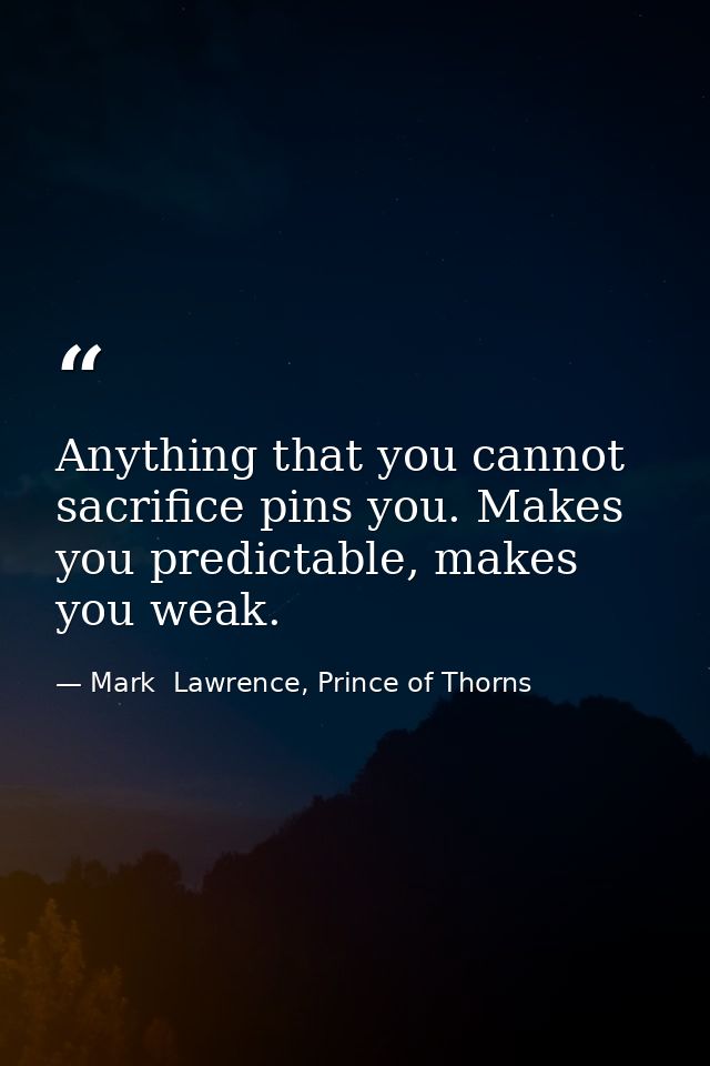 Anything that you cannot sacrifice pins you. Makes you predictable, makes you weak. — Mark  Lawrence, Prince of Thorns