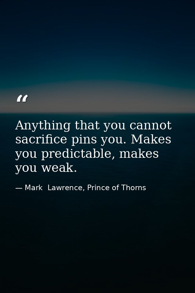 Anything that you cannot sacrifice pins you. Makes you predictable, makes you weak. — Mark  Lawrence, Prince of Thorns