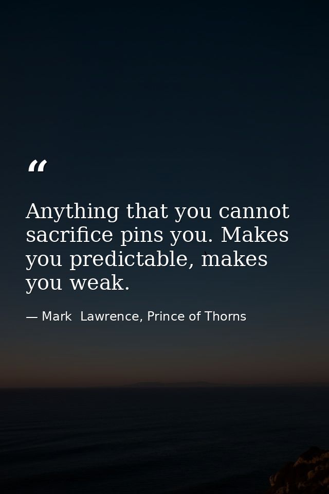 Anything that you cannot sacrifice pins you. Makes you predictable, makes you weak. — Mark  Lawrence, Prince of Thorns