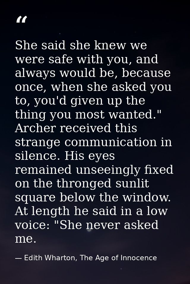 She said she knew we were safe with you, and always would be, because once, when she asked you to, you'd given up the th — Edith Wharton, The Age of Innocence