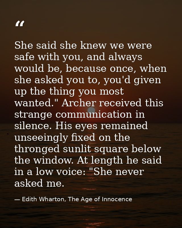 She said she knew we were safe with you, and always would be, because once, when she asked you to, you'd given up the th — Edith Wharton, The Age of Innocence