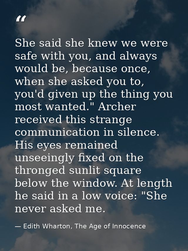 She said she knew we were safe with you, and always would be, because once, when she asked you to, you'd given up the th — Edith Wharton, The Age of Innocence