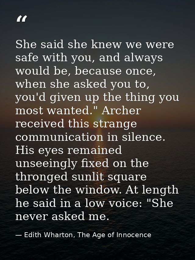 She said she knew we were safe with you, and always would be, because once, when she asked you to, you'd given up the th — Edith Wharton, The Age of Innocence