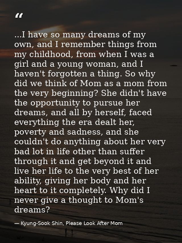 ...I have so many dreams of my own, and I remember things from my childhood, from when I was a girl and a young woman, a — Kyung-Sook Shin, Please Look After Mom