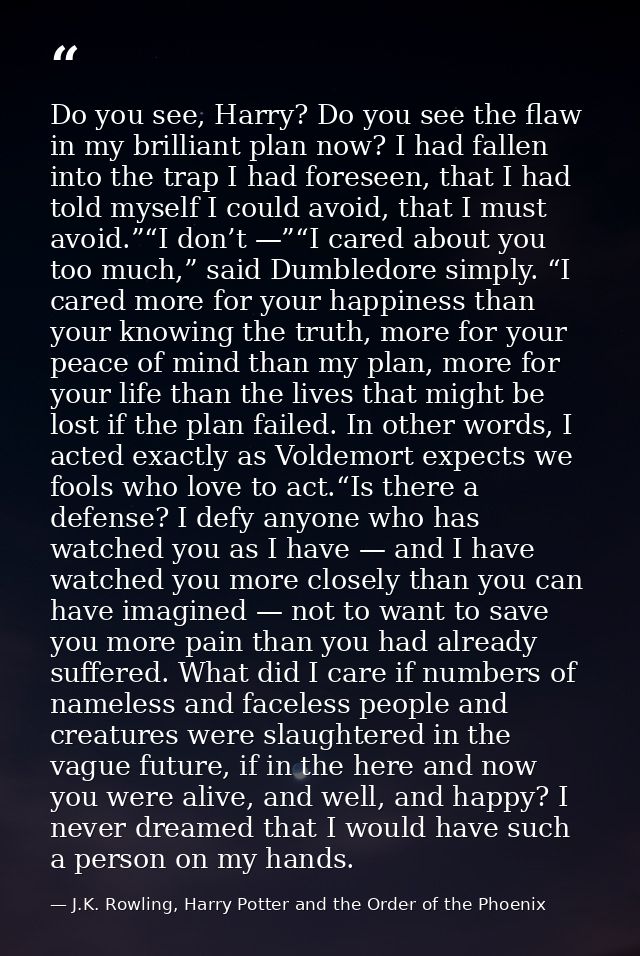 Do you see, Harry? Do you see the flaw in my brilliant plan now? I had fallen into the trap I had foreseen, that I had t — J.K. Rowling, Harry Potter and the Order of the Phoenix