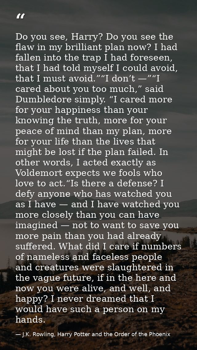 Do you see, Harry? Do you see the flaw in my brilliant plan now? I had fallen into the trap I had foreseen, that I had t — J.K. Rowling, Harry Potter and the Order of the Phoenix