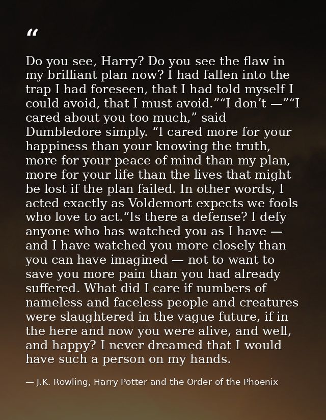 Do you see, Harry? Do you see the flaw in my brilliant plan now? I had fallen into the trap I had foreseen, that I had t — J.K. Rowling, Harry Potter and the Order of the Phoenix