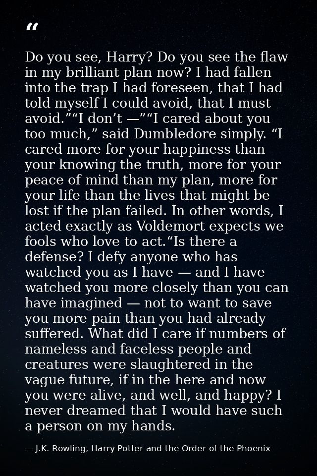Do you see, Harry? Do you see the flaw in my brilliant plan now? I had fallen into the trap I had foreseen, that I had t — J.K. Rowling, Harry Potter and the Order of the Phoenix