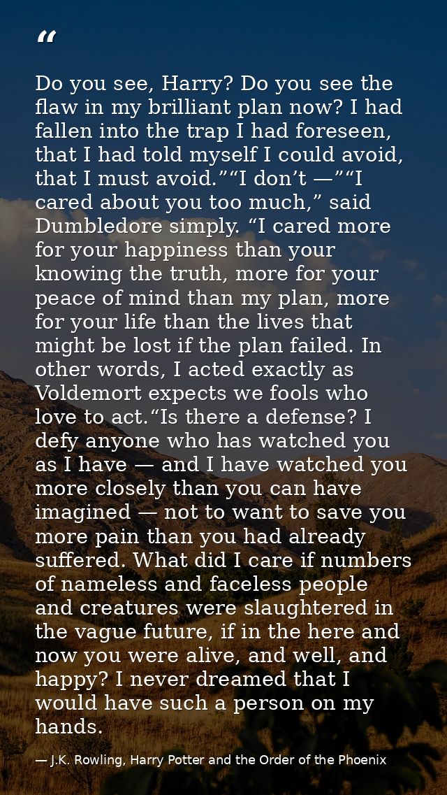 Do you see, Harry? Do you see the flaw in my brilliant plan now? I had fallen into the trap I had foreseen, that I had t — J.K. Rowling, Harry Potter and the Order of the Phoenix