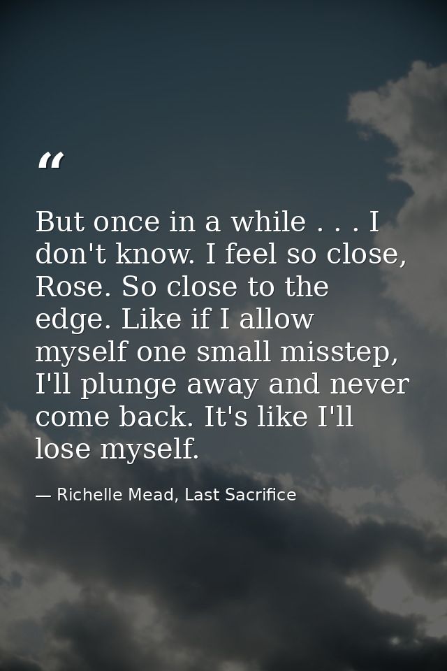 But once in a while . . . I don't know. I feel so close, Rose. So close to the edge. Like if I allow myself one small mi — Richelle Mead, Last Sacrifice