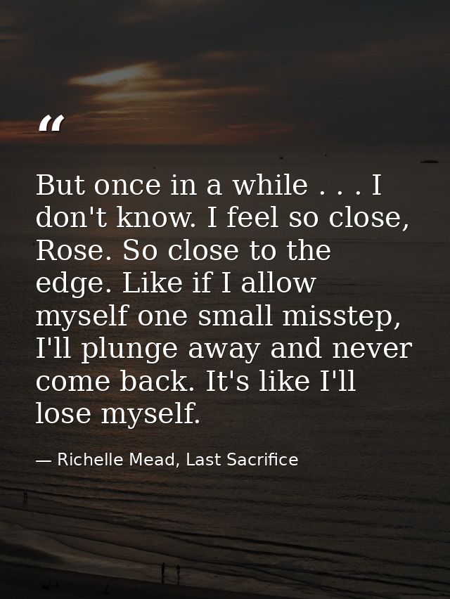 But once in a while . . . I don't know. I feel so close, Rose. So close to the edge. Like if I allow myself one small mi — Richelle Mead, Last Sacrifice