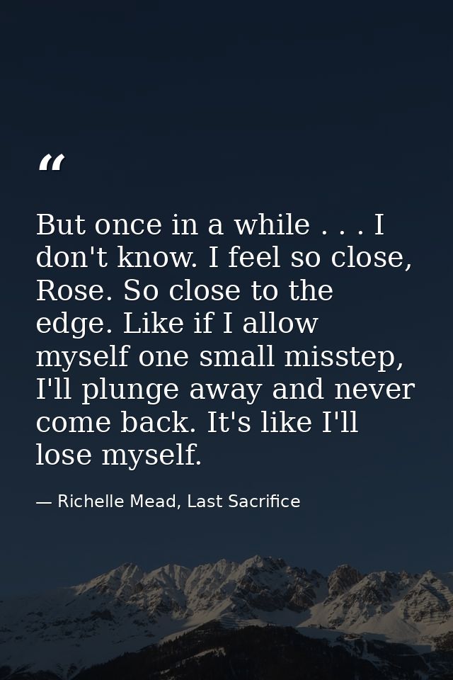 But once in a while . . . I don't know. I feel so close, Rose. So close to the edge. Like if I allow myself one small mi — Richelle Mead, Last Sacrifice