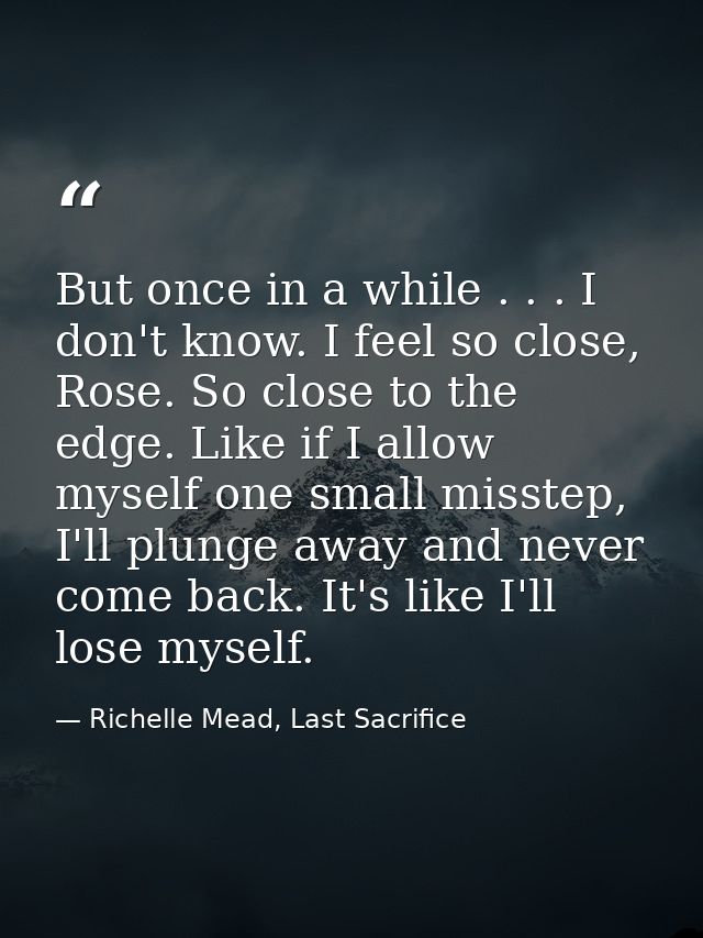 But once in a while . . . I don't know. I feel so close, Rose. So close to the edge. Like if I allow myself one small mi — Richelle Mead, Last Sacrifice