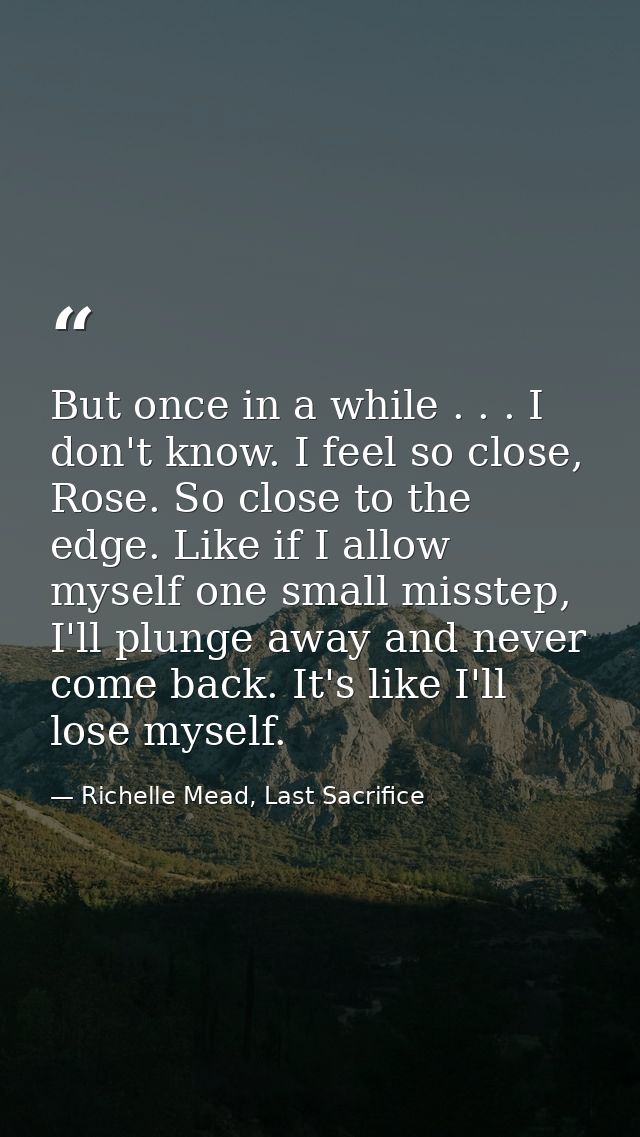 But once in a while . . . I don't know. I feel so close, Rose. So close to the edge. Like if I allow myself one small mi — Richelle Mead, Last Sacrifice