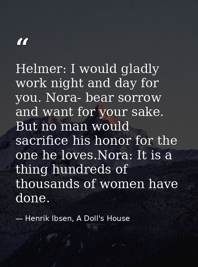 Helmer: I would gladly work night and day for you. Nora- bear sorrow and want for your sake. But no man would sacrifice  — Henrik Ibsen, A Doll's House