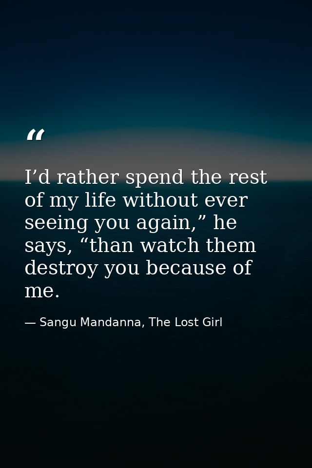 I’d rather spend the rest of my life without ever seeing you again,” he says, “than watch them destroy you because of me — Sangu Mandanna, The Lost Girl