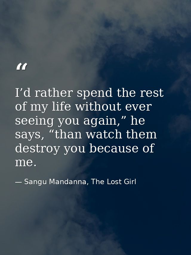 I’d rather spend the rest of my life without ever seeing you again,” he says, “than watch them destroy you because of me — Sangu Mandanna, The Lost Girl