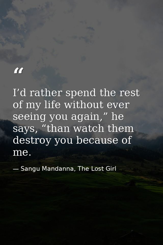 I’d rather spend the rest of my life without ever seeing you again,” he says, “than watch them destroy you because of me — Sangu Mandanna, The Lost Girl