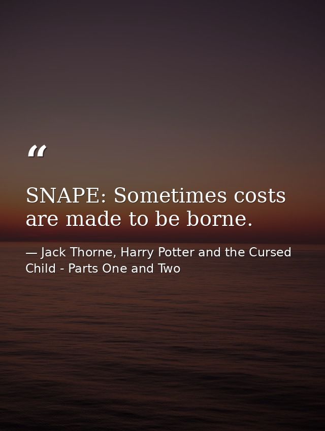 SNAPE: Sometimes costs are made to be borne. — Jack Thorne, Harry Potter and the Cursed Child - Parts One and Two