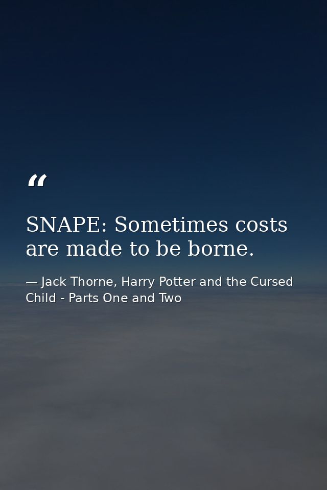 SNAPE: Sometimes costs are made to be borne. — Jack Thorne, Harry Potter and the Cursed Child - Parts One and Two