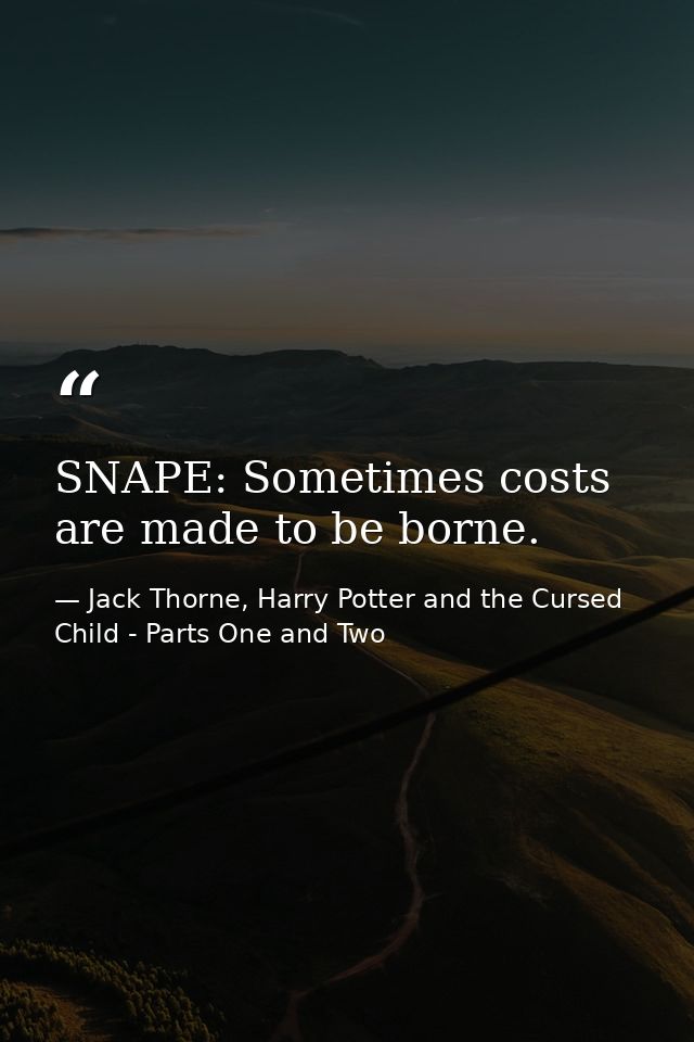 SNAPE: Sometimes costs are made to be borne. — Jack Thorne, Harry Potter and the Cursed Child - Parts One and Two
