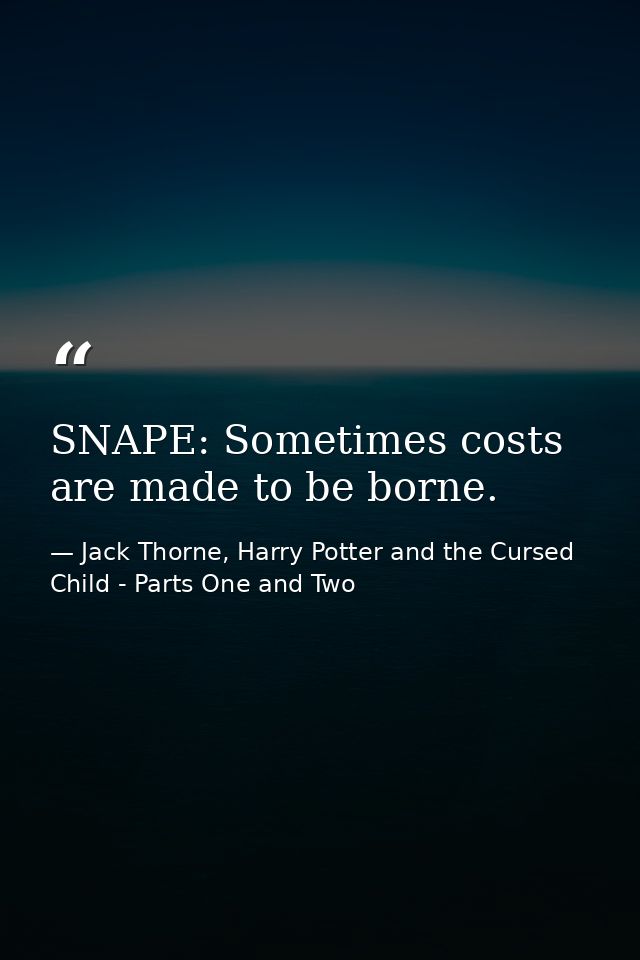 SNAPE: Sometimes costs are made to be borne. — Jack Thorne, Harry Potter and the Cursed Child - Parts One and Two