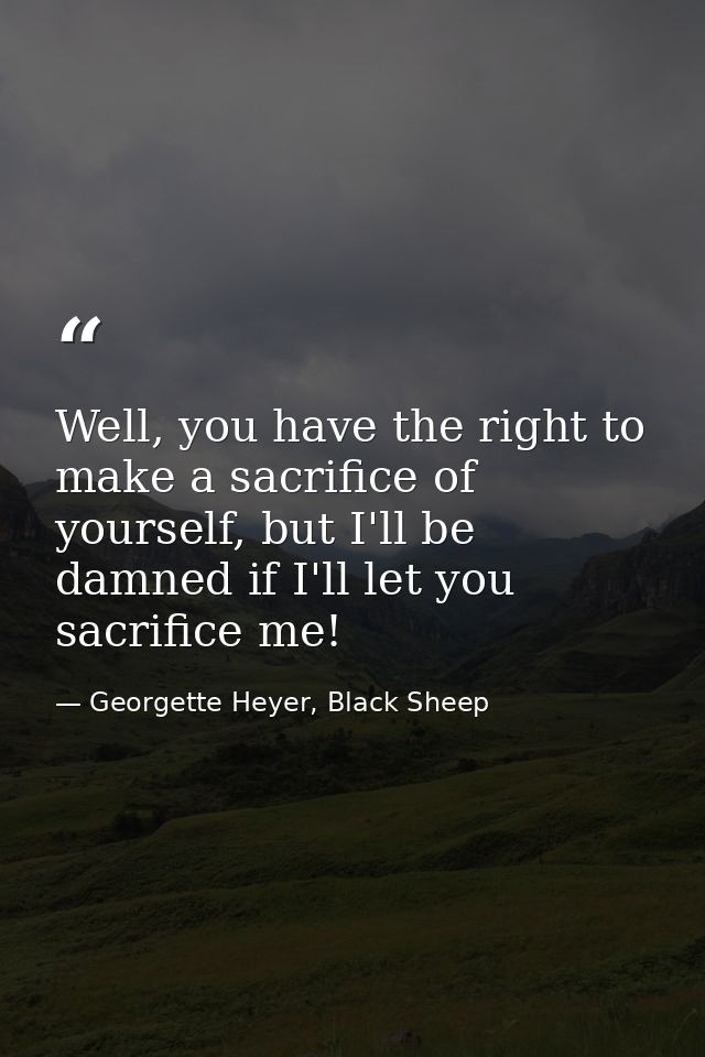 Well, you have the right to make a sacrifice of yourself, but I'll be damned if I'll let you sacrifice me! — Georgette Heyer, Black Sheep