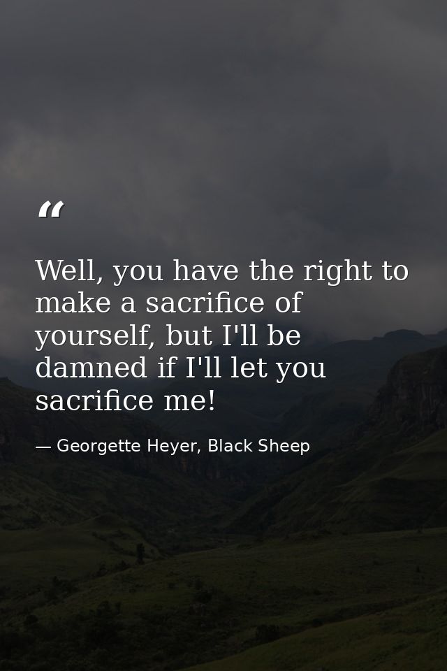 Well, you have the right to make a sacrifice of yourself, but I'll be damned if I'll let you sacrifice me! — Georgette Heyer, Black Sheep