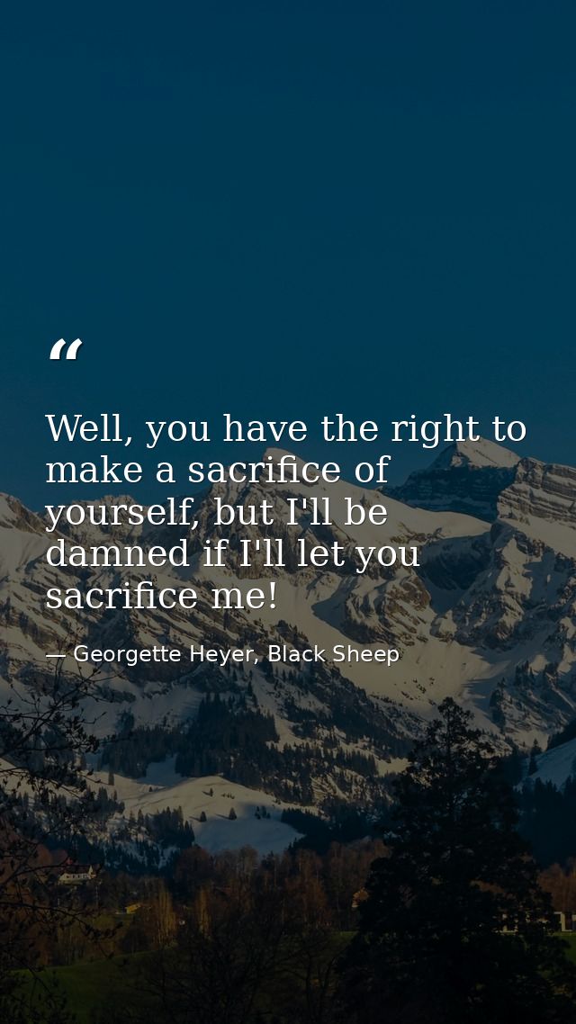 Well, you have the right to make a sacrifice of yourself, but I'll be damned if I'll let you sacrifice me! — Georgette Heyer, Black Sheep
