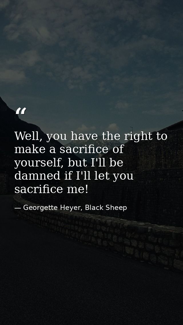 Well, you have the right to make a sacrifice of yourself, but I'll be damned if I'll let you sacrifice me! — Georgette Heyer, Black Sheep