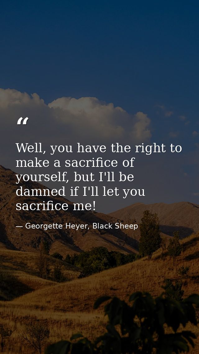 Well, you have the right to make a sacrifice of yourself, but I'll be damned if I'll let you sacrifice me! — Georgette Heyer, Black Sheep