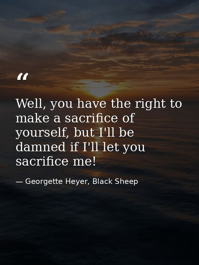 Well, you have the right to make a sacrifice of yourself, but I'll be damned if I'll let you sacrifice me! — Georgette Heyer, Black Sheep