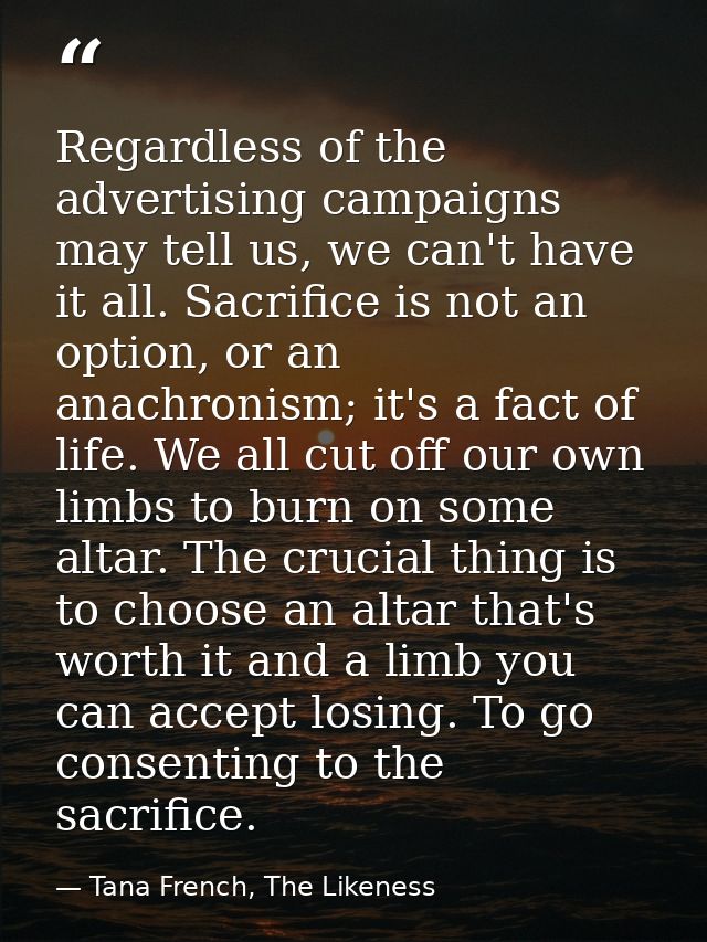 Regardless of the advertising campaigns may tell us, we can't have it all. Sacrifice is not an option, or an anachronism — Tana French, The Likeness