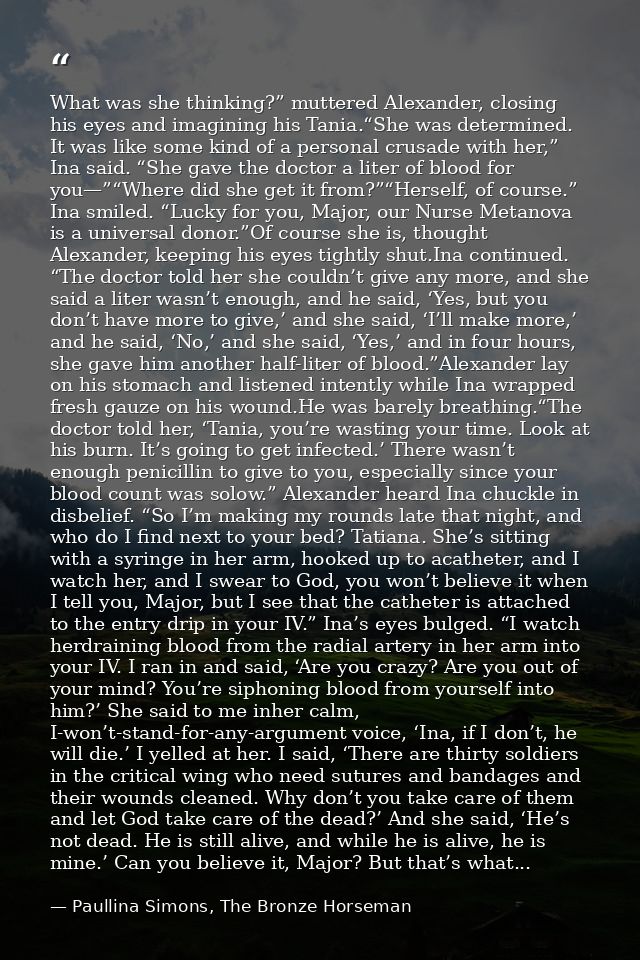 What was she thinking?” muttered Alexander, closing his eyes and imagining his Tania.“She was determined. It was like so — Paullina Simons, The Bronze Horseman