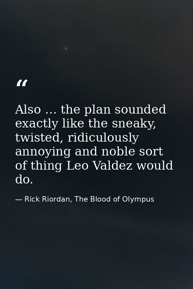 Also … the plan sounded exactly like the sneaky, twisted, ridiculously annoying and noble sort of thing Leo Valdez would — Rick Riordan, The Blood of Olympus