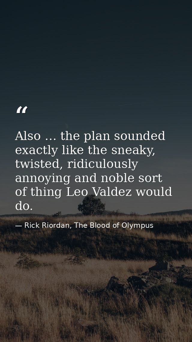 Also … the plan sounded exactly like the sneaky, twisted, ridiculously annoying and noble sort of thing Leo Valdez would — Rick Riordan, The Blood of Olympus