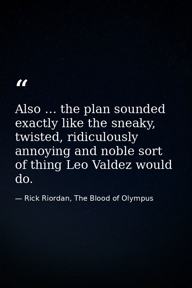 Also … the plan sounded exactly like the sneaky, twisted, ridiculously annoying and noble sort of thing Leo Valdez would — Rick Riordan, The Blood of Olympus