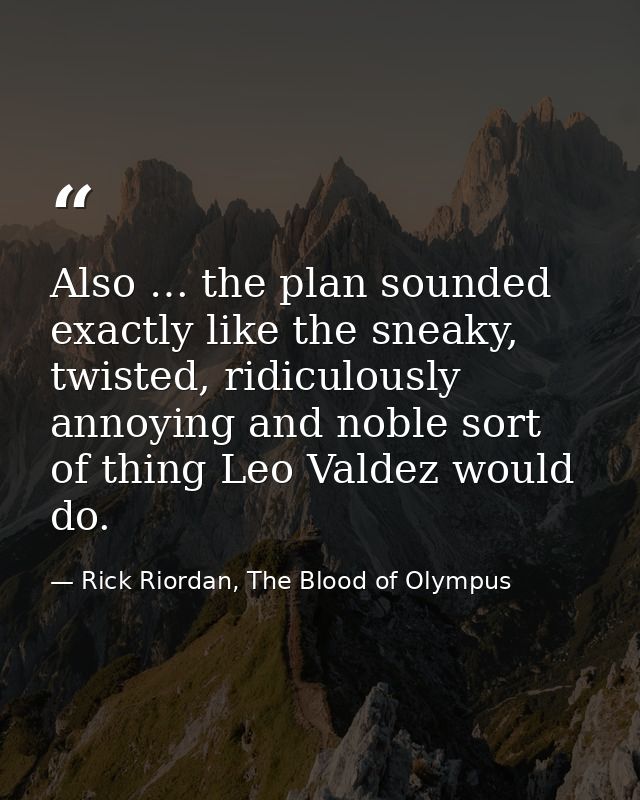 Also … the plan sounded exactly like the sneaky, twisted, ridiculously annoying and noble sort of thing Leo Valdez would — Rick Riordan, The Blood of Olympus