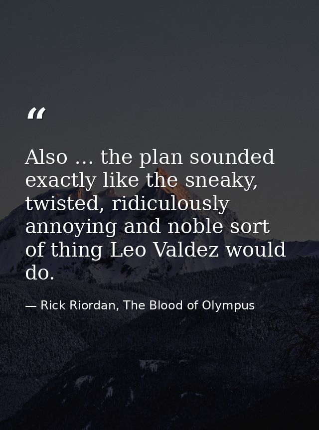 Also … the plan sounded exactly like the sneaky, twisted, ridiculously annoying and noble sort of thing Leo Valdez would — Rick Riordan, The Blood of Olympus