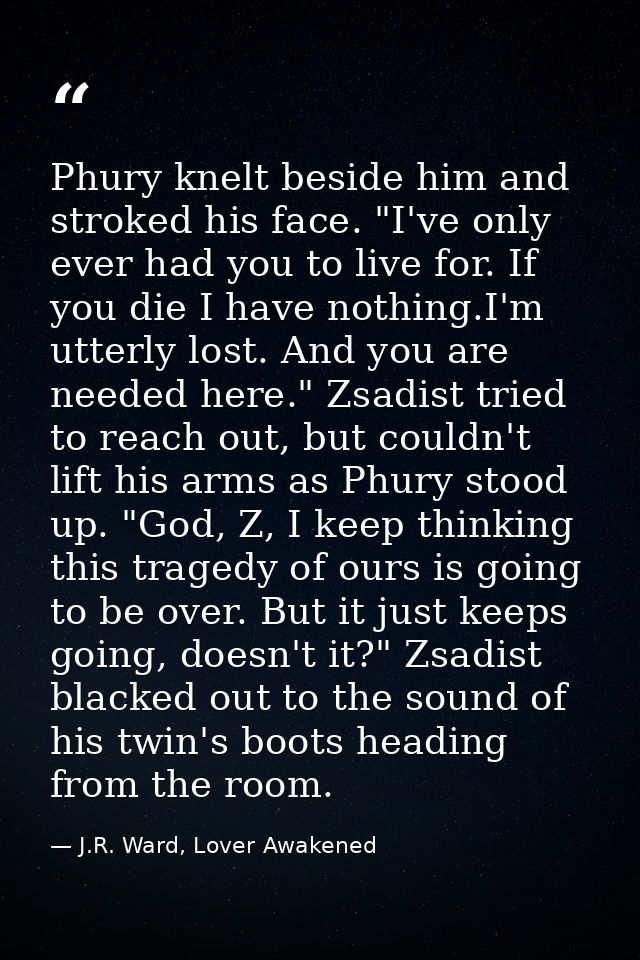 Phury knelt beside him and stroked his face. "I've only ever had you to live for. If you die I have nothing.I'm utterly  — J.R. Ward, Lover Awakened