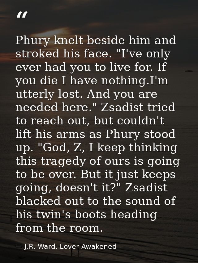 Phury knelt beside him and stroked his face. "I've only ever had you to live for. If you die I have nothing.I'm utterly  — J.R. Ward, Lover Awakened