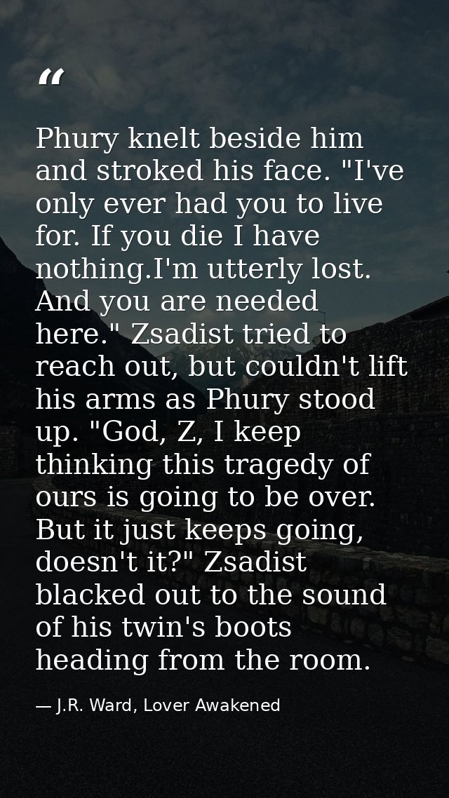 Phury knelt beside him and stroked his face. "I've only ever had you to live for. If you die I have nothing.I'm utterly  — J.R. Ward, Lover Awakened