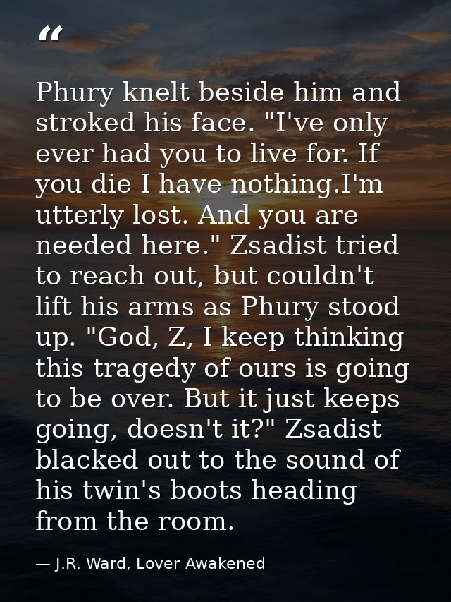 Phury knelt beside him and stroked his face. "I've only ever had you to live for. If you die I have nothing.I'm utterly  — J.R. Ward, Lover Awakened