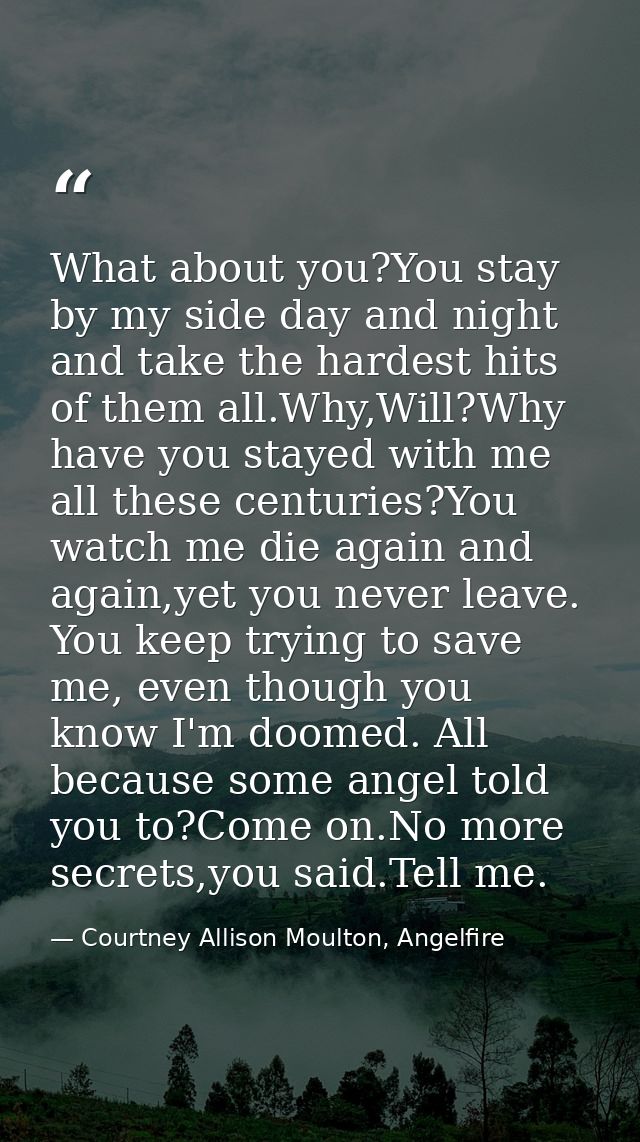 What about you?You stay by my side day and night and take the hardest hits of them all.Why,Will?Why have you stayed with — Courtney Allison Moulton, Angelfire