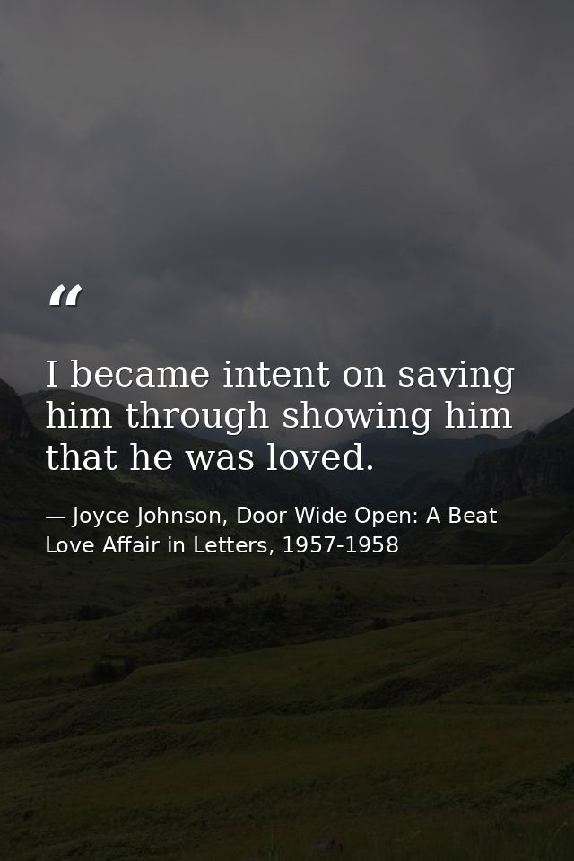 I became intent on saving him through showing him that he was loved. — Joyce Johnson, Door Wide Open: A Beat Love Affair in Letters, 1957-1958