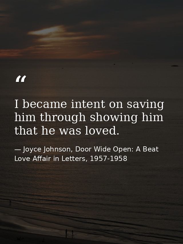I became intent on saving him through showing him that he was loved. — Joyce Johnson, Door Wide Open: A Beat Love Affair in Letters, 1957-1958