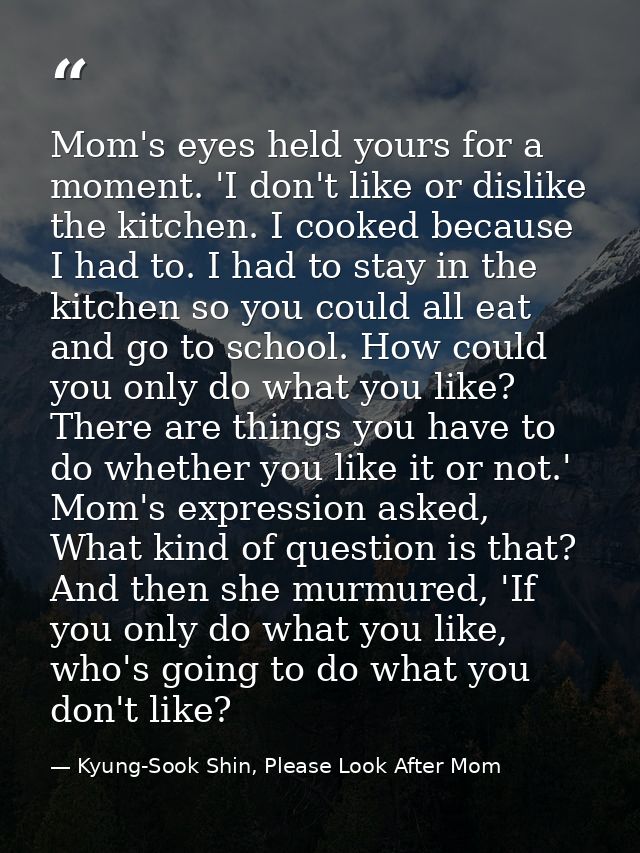 Mom's eyes held yours for a moment. 'I don't like or dislike the kitchen. I cooked because I had to. I had to stay in th — Kyung-Sook Shin, Please Look After Mom