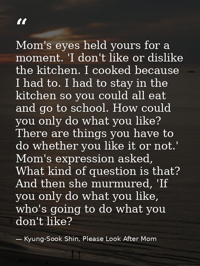 Mom's eyes held yours for a moment. 'I don't like or dislike the kitchen. I cooked because I had to. I had to stay in th — Kyung-Sook Shin, Please Look After Mom